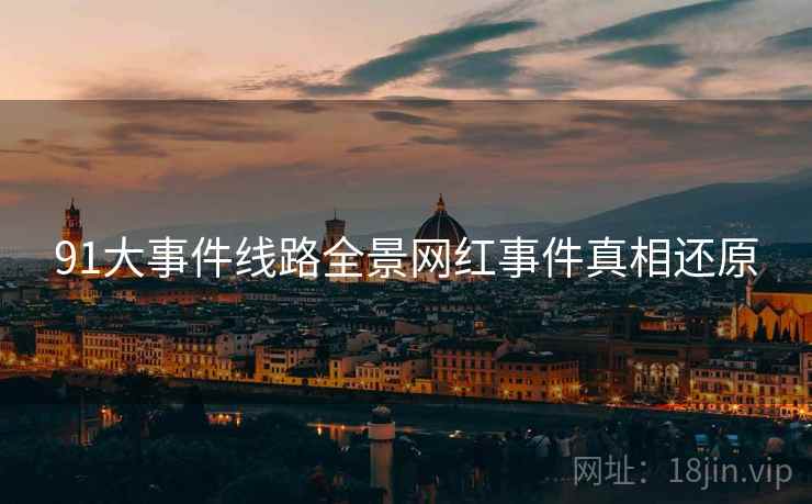 91大事件线路全景网红事件真相还原