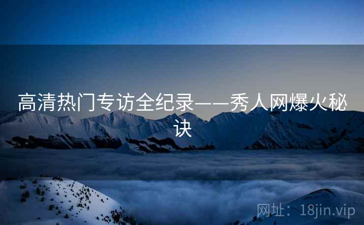 高清热门专访全纪录——秀人网爆火秘诀