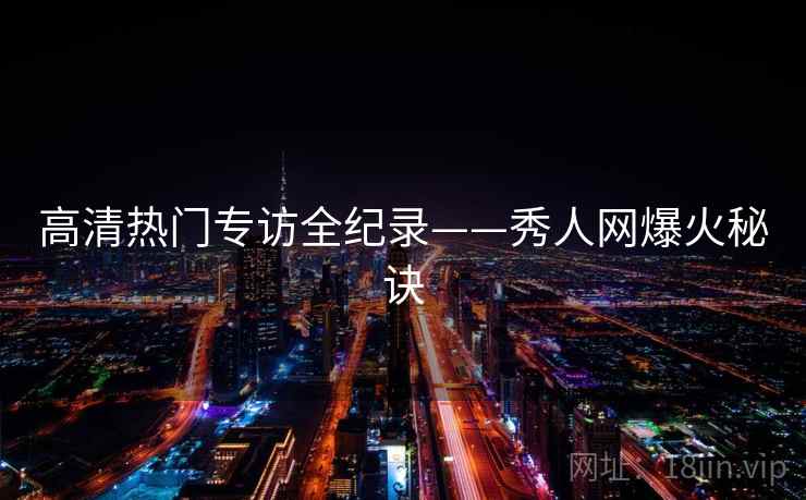 高清热门专访全纪录——秀人网爆火秘诀