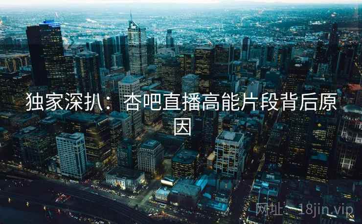 独家深扒：杏吧直播高能片段背后原因