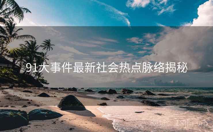 91大事件最新社会热点脉络揭秘