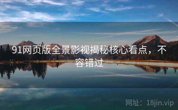 91网页版全景影视揭秘核心看点，不容错过